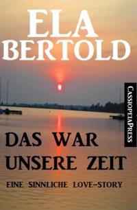 Das war unsere Zeit: Eine sinnliche Love Story - Ela Bertold - E-Book