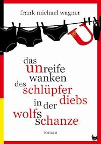 Das unreife Wanken des Schlüpferdiebs in der Wolfsschanze - Frank Michael Wagner - E-Book