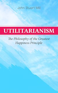 Utilitarianism – The Philosophy of the Greatest Happiness Principle - John Stuart Mill - E-Book
