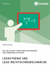 Legasthenie und Lese-Rechtschreibschwäche. Wie viel wissen Lehrer über Hintergründe und Fördermöglichkeiten? - Kamile Yesiltas - E-Book