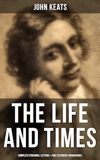 The Life and Times of John Keats: Complete Personal letters & Two Extensive Biographies - John Keats - E-Book