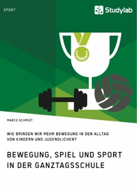 Bewegung, Spiel und Sport in der Ganztagsschule. Wie bringen wir mehr Bewegung in den Alltag von Kindern und Jugendlichen? - Marco Schmidt - E-Book