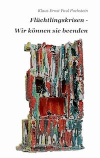 Flüchtlingskrisen - Wir können sie beenden - Klaus Ernst Paul Puchstein - E-Book