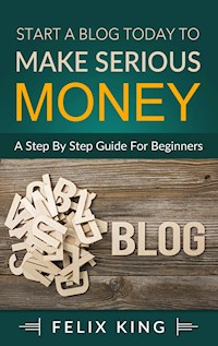 Start a Blog Today to Make Serious Money - Felix King - E-Book