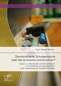 Demokratische Schulgemeinde oder hierarchische Lehrerschule? Studie zur Elternarbeit und Elternmitarbeit in Grundschule und Sekundarstufe I unter Verwendung von Experteninterviews - Carl Elmar Heine - E-Book