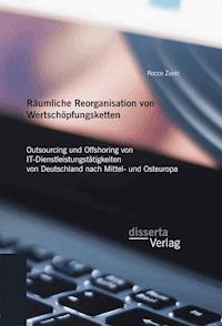 Räumliche Reorganisation von Wertschöpfungsketten: Outsourcing und Offshoring von IT-Dienstleistungstätigkeiten von Deutschland nach Mittel- und Osteuropa - Rocco Zunic - E-Book
