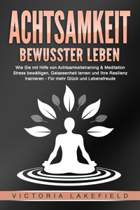 ACHTSAMKEIT - Bewusster leben: Wie Sie mit Hilfe von Achtsamkeitstraining & Meditation Stress bewältigen, Gelassenheit lernen und Ihre Resilienz trainieren – Für mehr Glück & Lebensfreude - Victoria Lakefield - E-Book