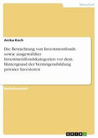 Die Betrachtung von Investmentfonds sowie ausgewählter Investmentfondskategorien vor dem Hintergrund der Vermögensbildung privater Investoren - Anika Koch - E-Book