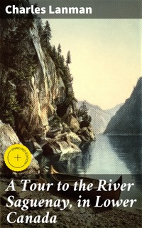 A Tour to the River Saguenay, in Lower Canada - Charles Lanman - E-Book