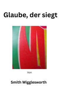 Glaube, der siegt - Smith Wigglesworth - E-Book