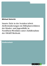 Smarte Ziele in der Sozialen Arbeit. Zielformulierungen im Hilfeplanverfahren der Kinder- und Jugendhilfe in Nordrhein-Westfalen unter Zuhilfenahme der SMART-Methode - Michael Heinrich - E-Book