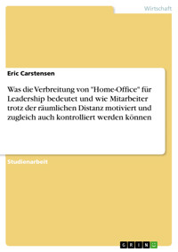 Was die Verbreitung von "Home-Office" für Leadership bedeutet und wie Mitarbeiter trotz der räumlichen Distanz motiviert und zugleich auch kontrolliert werden können - Eric Carstensen - E-Book