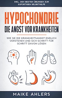 Hypochondrie, die Angst vor Krankheiten: Wie Sie die Krankheitsangst endlich verstehen und sich Schritt für Schritt davon lösen - inkl. den besten Übungen zur sofortigen Selbsthilfe - Maike Ahlers - E-Book + Hörbuch