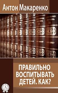 Правильно воспитывать детей. Как? - Антон Макаренко - E-Book