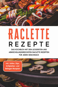 Raclette Rezepte: Das Kochbuch mit den leckersten und abwechslungsreichsten Raclette Rezepten für jeden Geschmack - inkl. Soßen, Dips, Grillplatten- und Beilagen-Rezepten - Markus Kopischke - E-Book