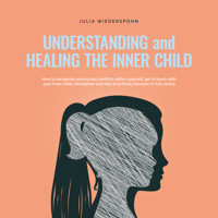 Understanding and Healing the Inner Child: How to recognize unresolved conflicts within yourself, get in touch with your inner child, strengthen and heal it to finally blossom in full vitality - Julia Wiederspohn - Hörbuch