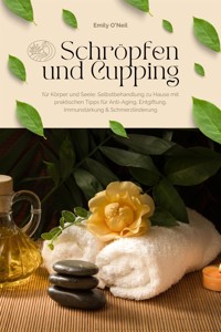 Schröpfen und Cupping für Körper und Seele: Selbstbehandlung zu Hause mit praktischen Tipps für Anti-Aging, Entgiftung, Immunstärkung & Schmerzlinderung - Emily O'Neil - E-Book