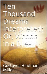 Ten Thousand Dreams Interpreted; Or, What's in a Dream / A Scientific and Practical Exposition - Gustavus Hindman Miller - E-Book