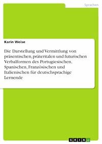 Die Darstellung und Vermittlung von präsentischen, präteritalen und futurischen Verbalformen des Portugiesischen, Spanischen, Französischen und Italienischen für deutschsprachige Lernende - Karin Weise - E-Book