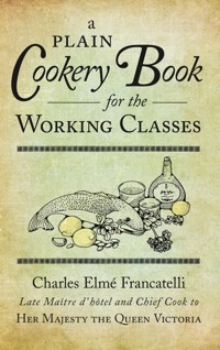 A Plain Cookery Book for the Working Classes - Charles Elme Francatelli - E-Book