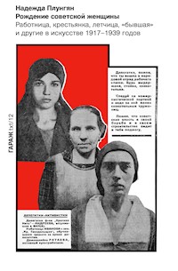 Рождение советской женщины. Работница, крестьянка, летчица, «бывшая» и другие в искусстве 1917–1939 годов - Надежда Плунгян - E-Book