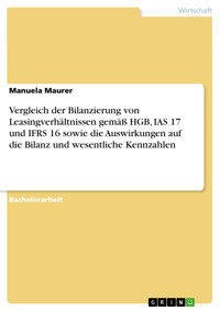 Vergleich der Bilanzierung von Leasingverhältnissen gemäß HGB, IAS 17 und IFRS 16 sowie die Auswirkungen auf die Bilanz und wesentliche Kennzahlen - Manuela Maurer - E-Book