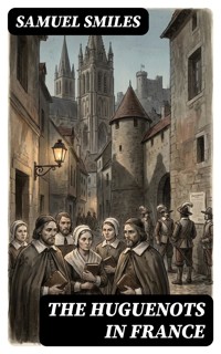 The Huguenots in France - Samuel Smiles - E-Book