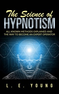 The Science Of Hypnotism: All Known Methods Explained And The Way To Become An Expert Operator - L. E. Young - E-Book