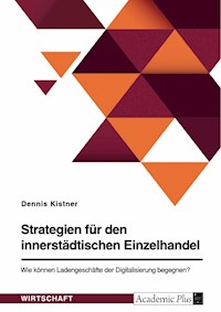 Strategien für den innerstädtischen Einzelhandel. Wie können Ladengeschäfte der Digitalisierung begegnen? - Dennis Kistner - E-Book