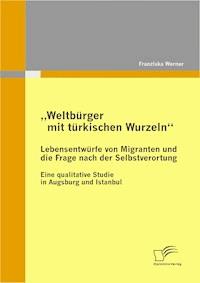 „Weltbürger mit türkischen Wurzeln“ - Lebensentwürfe von Migranten und die Frage nach der Selbstverortung - Franziska Werner - E-Book