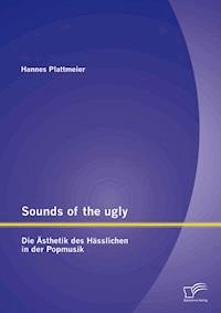 Sounds of the ugly: Die Ästhetik des Hässlichen in der Popmusik - Hannes Plattmeier - E-Book