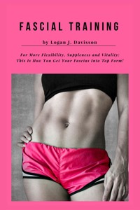 Fascial Training For More Flexibility, Suppleness and Vitality: This Is How You Get Your Fascias Into Top Form! (10 Minutes Fascia Workout For Home) - Logan J. Davisson - E-Book