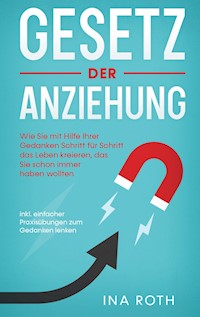 Gesetz der Anziehung: Wie Sie mit Hilfe Ihrer Gedanken Schritt für Schritt das Leben kreieren, das Sie schon immer haben wollten - inkl. einfacher Praxisübungen zum Gedanken lenken - Ina Roth - E-Book