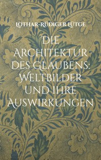 Die Architektur des Glaubens: Weltbilder und ihre Auswirkungen - Lothar-Rüdiger Lütge - E-Book