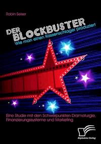 Der Blockbuster: Wie man einen Kassenschlager produziert: Eine Studie mit den Schwerpunkten Dramaturgie, Finanzierungssysteme und Marketing - Robin Seiser - E-Book