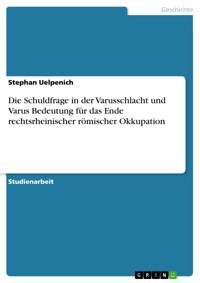 Die Schuldfrage in der Varusschlacht und Varus Bedeutung für das Ende rechtsrheinischer römischer Okkupation - Stephan Uelpenich - E-Book