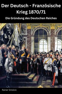 Der Deutsch - Französische Krieg 1870 / 71: Die Gründung des Deutschen Reiches - Rainer Smolcic - E-Book