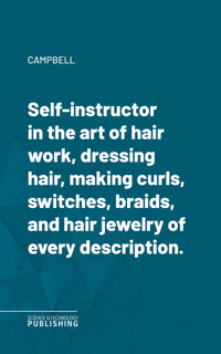 Self-instructor in the art of hair work, dressing hair, making curls, switches, braids, and hair jewelry of every description. - Campbell - E-Book