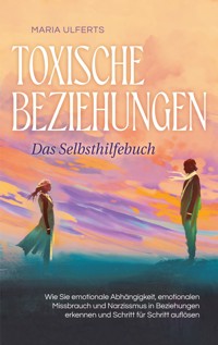 Toxische Beziehungen - Das Selbsthilfebuch: Wie Sie emotionale Abhängigkeit, emotionalen Missbrauch und Narzissmus in Beziehungen erkennen und Schritt für Schritt auflösen - Maria Ulferts - E-Book