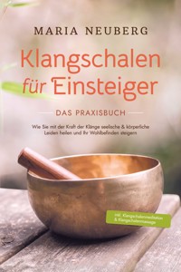 Klangschalen für Einsteiger - Das Praxisbuch: Wie Sie mit der Kraft der Klänge seelische & körperliche Leiden heilen und Ihr Wohlbefinden steigern | inkl. Klangschalenmeditation & Klangschalenmassage - Maria Neuberg - E-Book