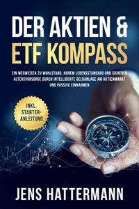 Der Aktien & ETF Kompass: Ein Wegweiser zu Wohlstand, hohem Lebensstandard und sicherer Altersvorsorge durch intelligente Geldanlage am Aktienmarkt und passive Einnahmen - inkl. Starter-Anleitung - Jens Hattermann - E-Book