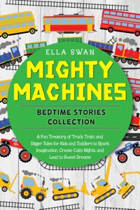 Mighty Machines Bedtime Stories Collection: A Fun Treasury of Truck, Train, and Digger Tales for Kids and Toddlers to Spark Imagination, Create Calm Nights, and Lead to Sweet Dreams - Ella Swan - E-Book
