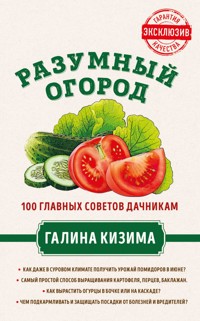 Разумный огород. 100 главных советов дачникам от Галины Кизимы - Галина Кизима - E-Book