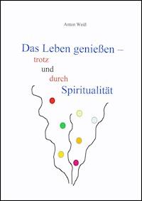 Das Leben genießen - trotz und durch Spiritualität - Anton Weiß - E-Book