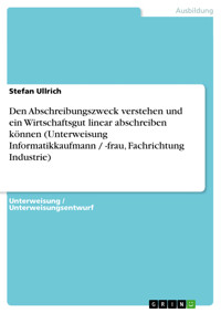 Den Abschreibungszweck verstehen und ein Wirtschaftsgut linear abschreiben können (Unterweisung Informatikkaufmann / -frau, Fachrichtung Industrie) - Stefan Ullrich - E-Book