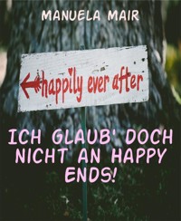 Ich glaub' doch nicht an Happy Ends! - Manuela Mair - E-Book