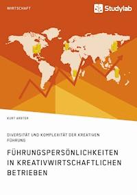Führungspersönlichkeiten in kreativwirtschaftlichen Betrieben. Diversität und Komplexität der kreativen Führung - Kurt Arbter - E-Book