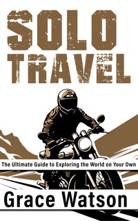 Solo Travel - The Ultimate Guide to Exploring the World on Your Own - Grace Watson - E-Book