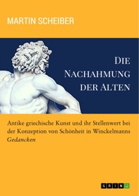 Die Nachahmung der Alten. Antike griechische Kunst und ihr Stellenwert bei der Konzeption von Schönheit in Winckelmanns "Gedancken" - Martin Scheiber - E-Book