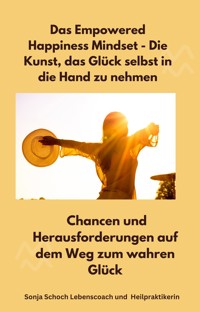 Das Empowered Happiness Mindset - Die Kunst, das Glück selbst in die Hand zu nehmen - Sonja Schoch Lebenscoach und Heilpraktikerin - E-Book